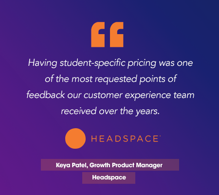 “Having student-specific pricing was one of the most requested points of feedback our customer experience team received over the years.” Keya Patel, growth product manager at Headspace.